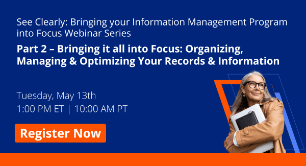 Part 2- Bringing it all into Focus: Organizing, Managing & Optimizing Your Records & Information